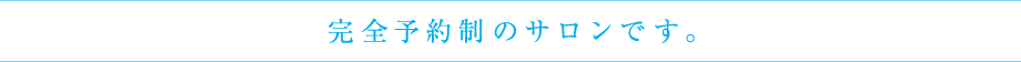 完全予約制のサロンです。